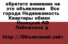 обратите внимание на это объявление - Все города Недвижимость » Квартиры обмен   . Ненецкий АО,Лабожское д.